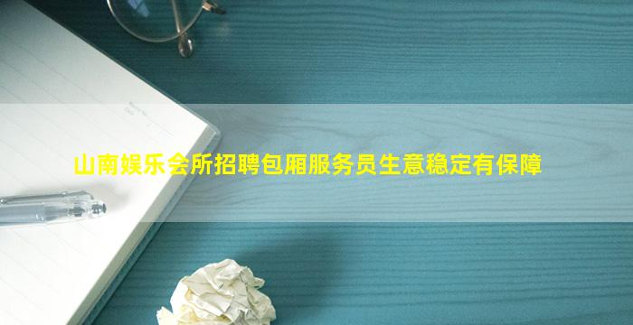 山南娱乐会所招聘包厢服务员生意稳定有保障